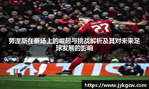 努涅斯在赛场上的崛起与挑战解析及其对未来足球发展的影响