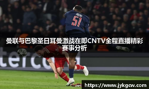曼联与巴黎圣日耳曼激战在即CNTV全程直播精彩赛事分析