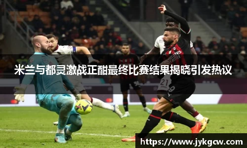 米兰与都灵激战正酣最终比赛结果揭晓引发热议