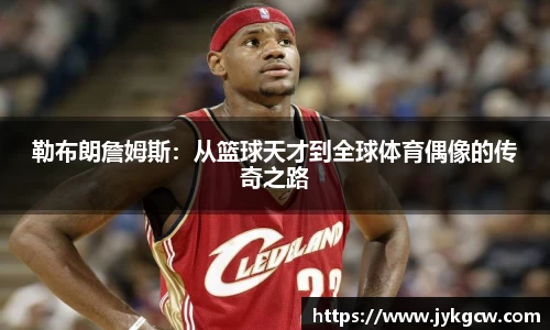 勒布朗詹姆斯：从篮球天才到全球体育偶像的传奇之路