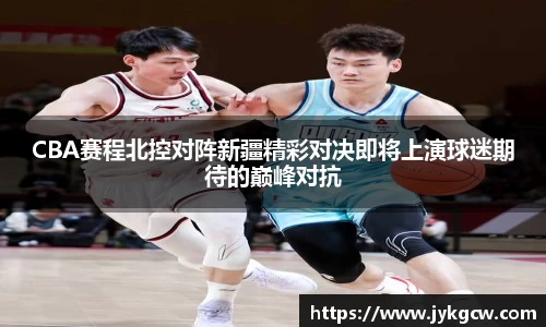 CBA赛程北控对阵新疆精彩对决即将上演球迷期待的巅峰对抗